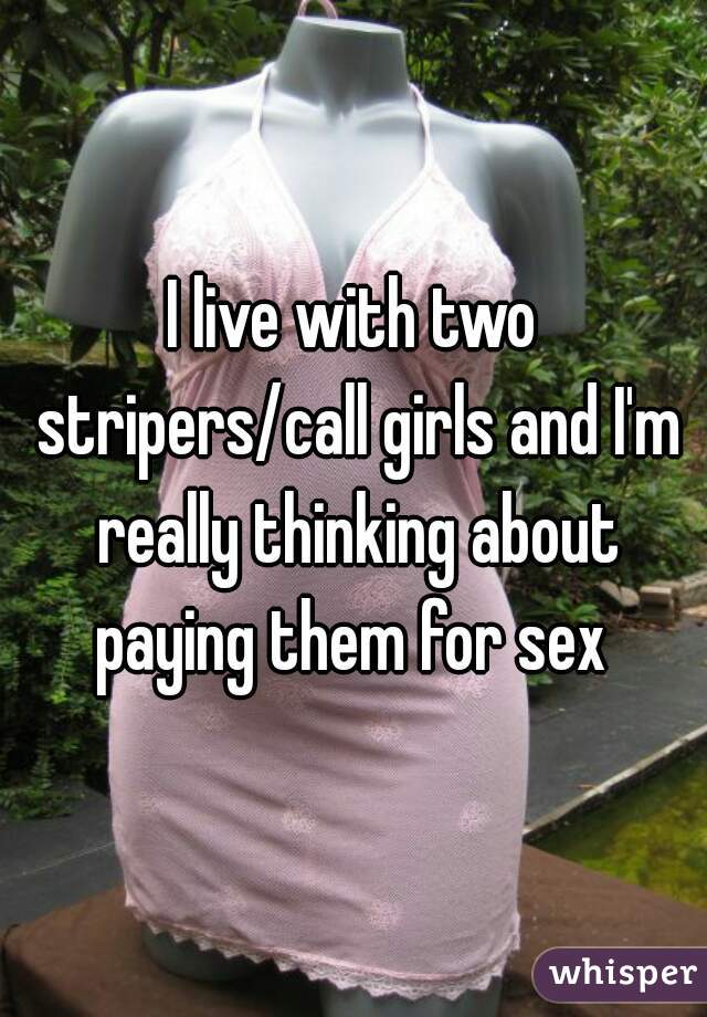 I live with two stripers/call girls and I'm really thinking about paying them for sex 
