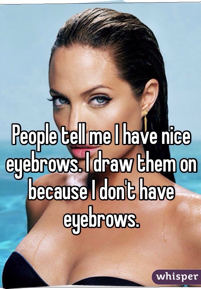 People tell me I have nice eyebrows. I draw them on because I don't have eyebrows.