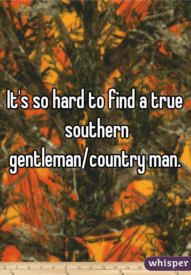 It's so hard to find a true southern gentleman/country man. 