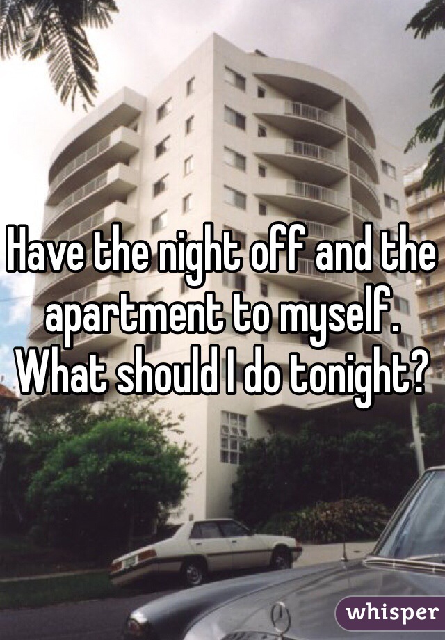 Have the night off and the apartment to myself. What should I do tonight?