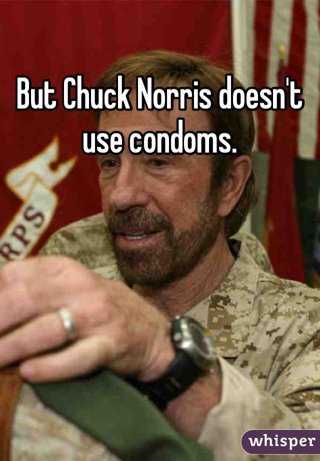 But Chuck Norris doesn't use condoms.