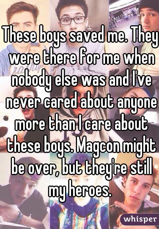 These boys saved me. They were there for me when nobody else was and I've never cared about anyone more than I care about these boys. Magcon might be over, but they're still my heroes. 