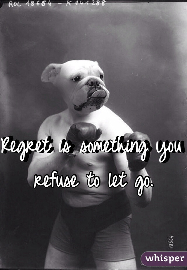 Regret is something you refuse to let go.