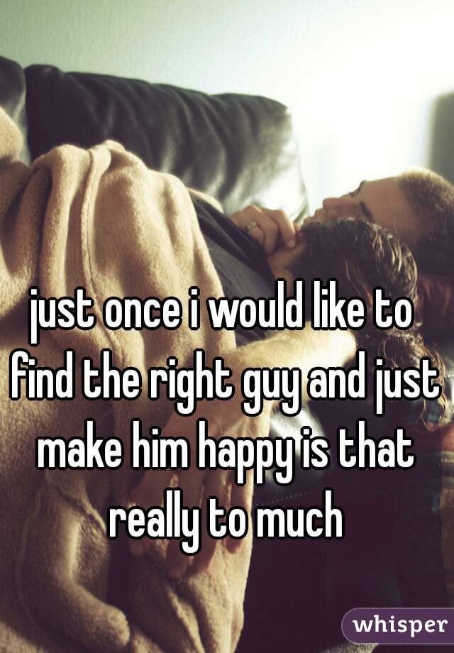 just once i would like to find the right guy and just make him happy is that really to much