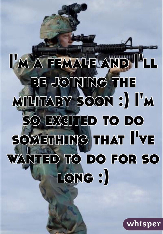 I'm a female and I'll be joining the military soon :) I'm so excited to do something that I've wanted to do for so long :)