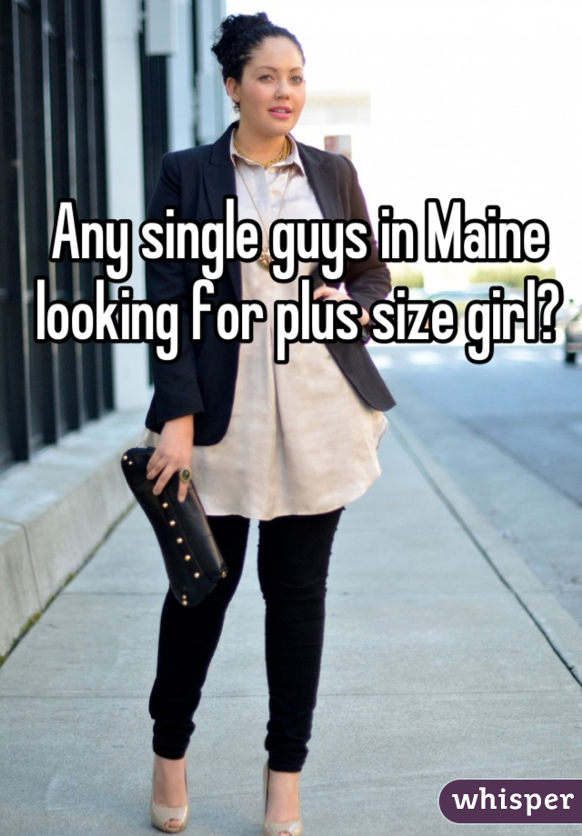 Any single guys in Maine looking for plus size girl?