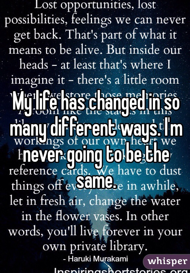 My life has changed in so many different ways. I'm never going to be the same.