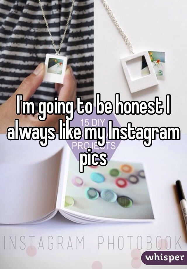 I'm going to be honest I always like my Instagram pics 