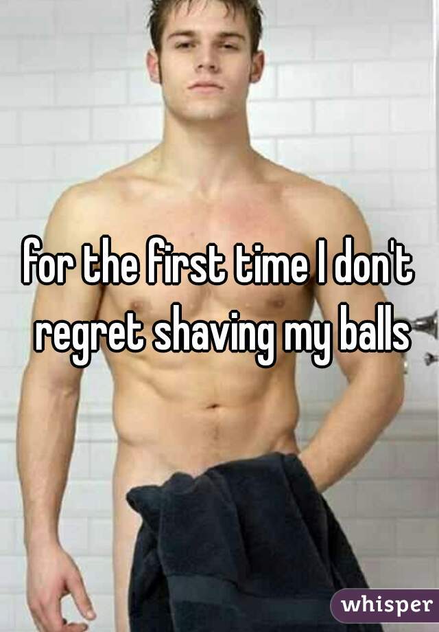for the first time I don't regret shaving my balls