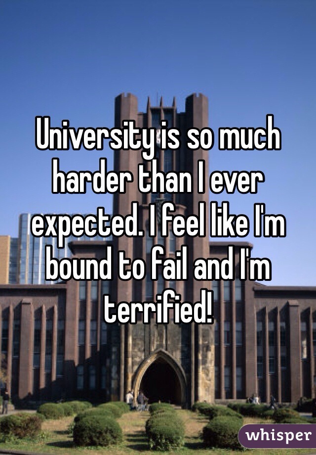 University is so much harder than I ever expected. I feel like I'm bound to fail and I'm terrified! 