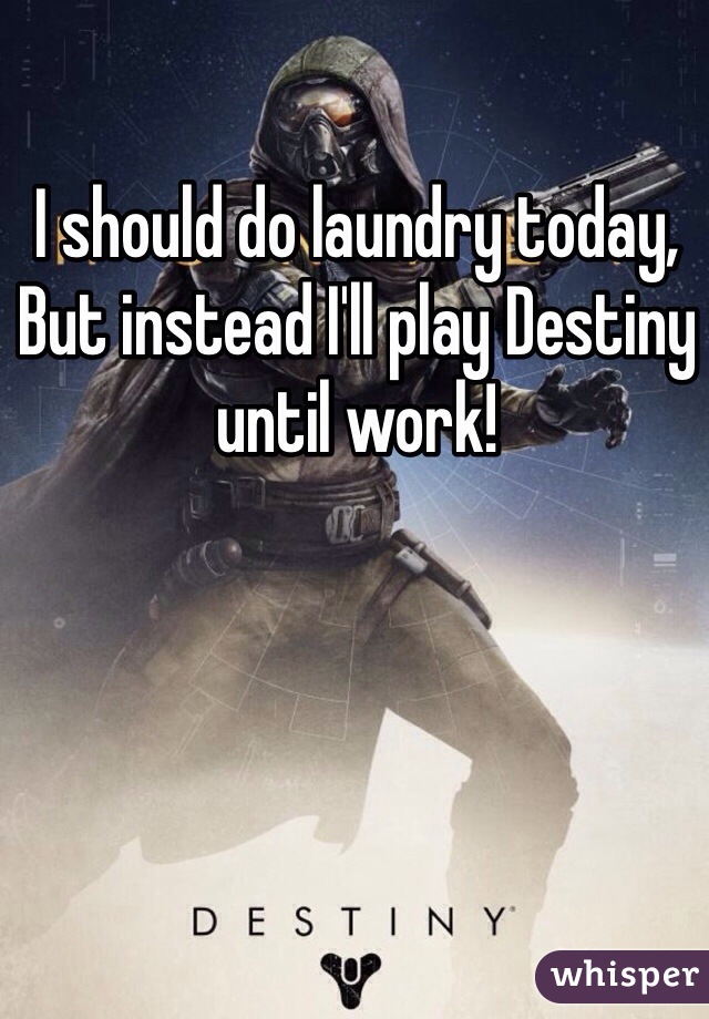 I should do laundry today, But instead I'll play Destiny until work!