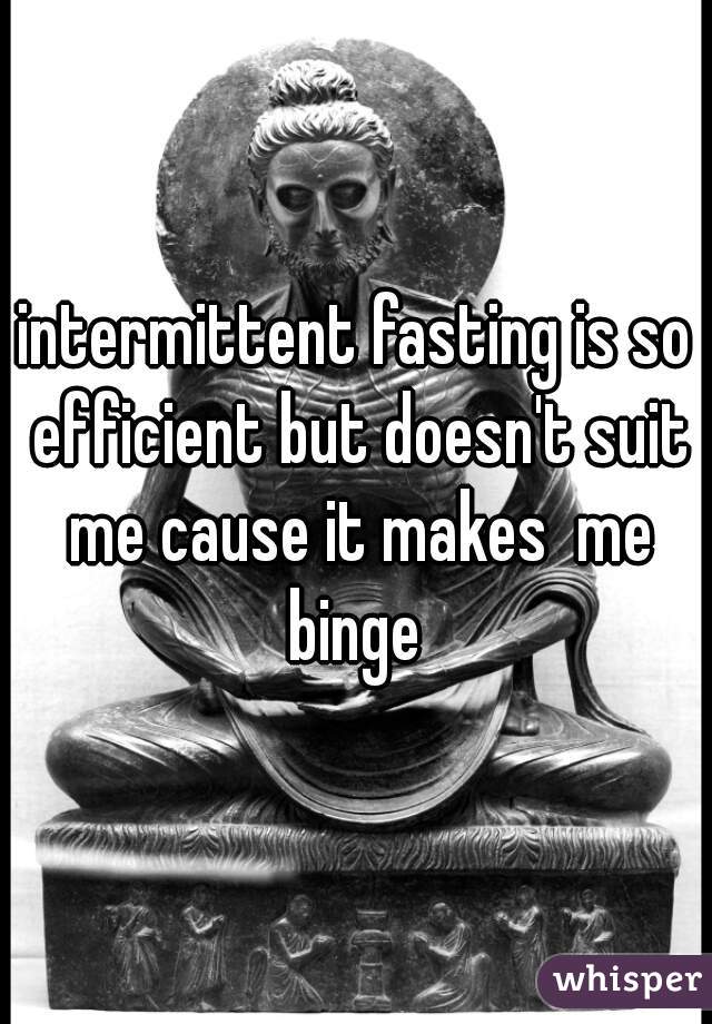 intermittent fasting is so efficient but doesn't suit me cause it makes  me binge 