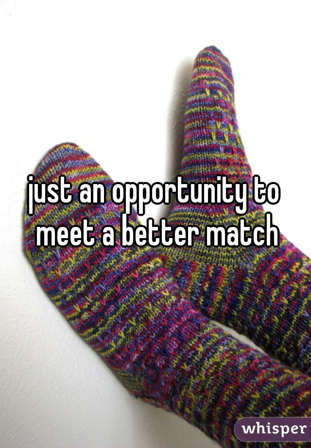 just an opportunity to meet a better match