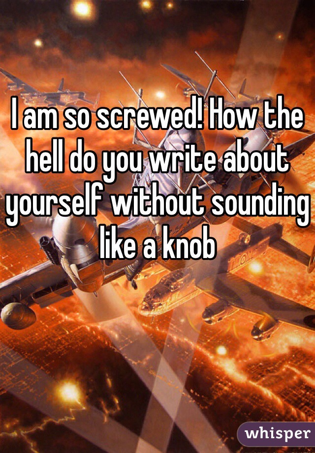 I am so screwed! How the hell do you write about yourself without sounding like a knob