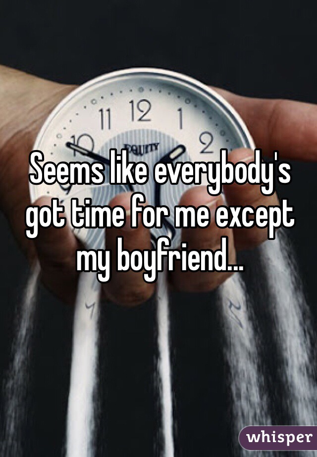 Seems like everybody's got time for me except my boyfriend...