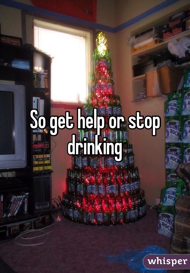 So get help or stop drinking