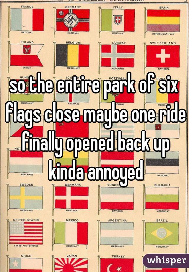 so the entire park of six flags close maybe one ride finally opened back up kinda annoyed