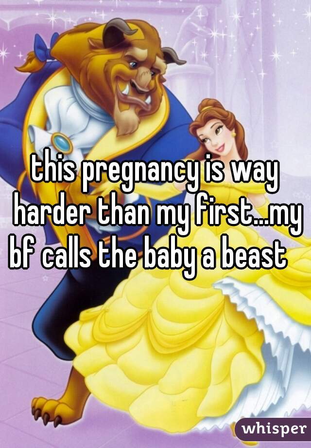 this pregnancy is way harder than my first...my bf calls the baby a beast   