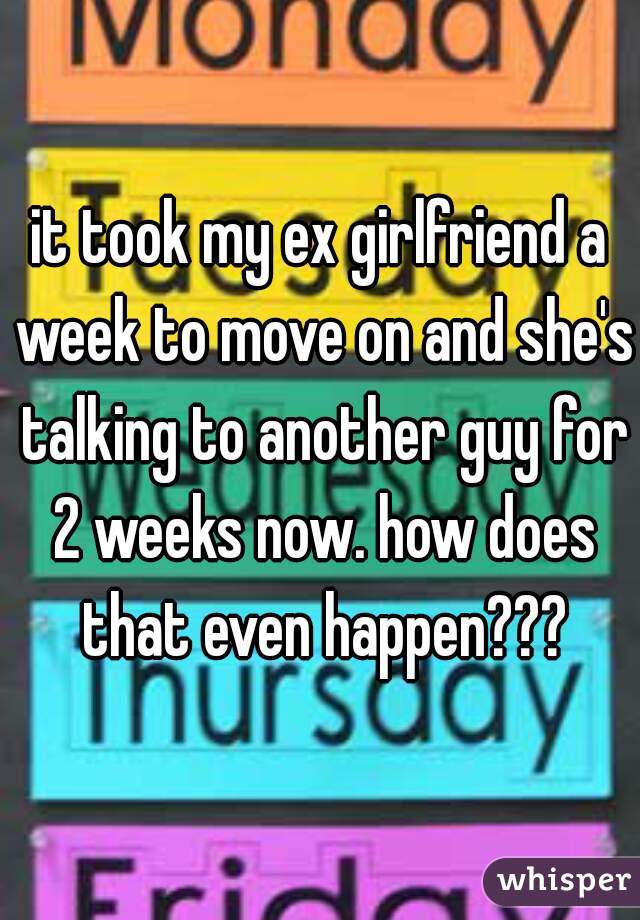 it took my ex girlfriend a week to move on and she's talking to another guy for 2 weeks now. how does that even happen???