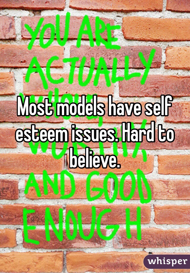 Most models have self esteem issues. Hard to believe. 