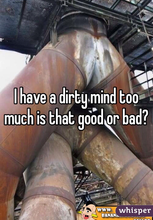I have a dirty mind too much is that good or bad?