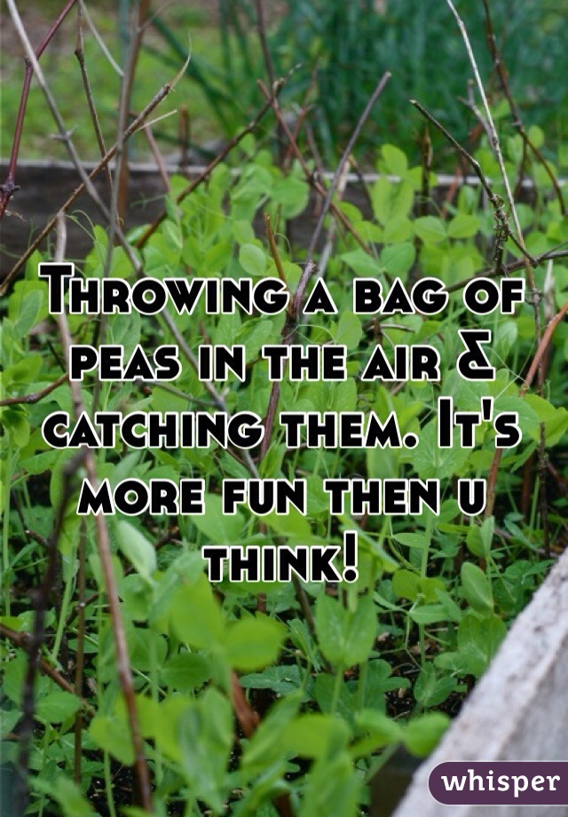 Throwing a bag of peas in the air & catching them. It's more fun then u think! 