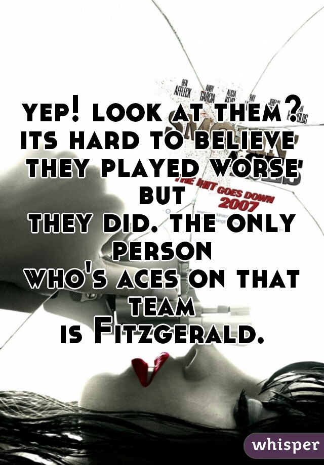yep! look at them?
its hard to believe 
they played worse but 
they did. the only person 
who's aces on that team 
is Fitzgerald.