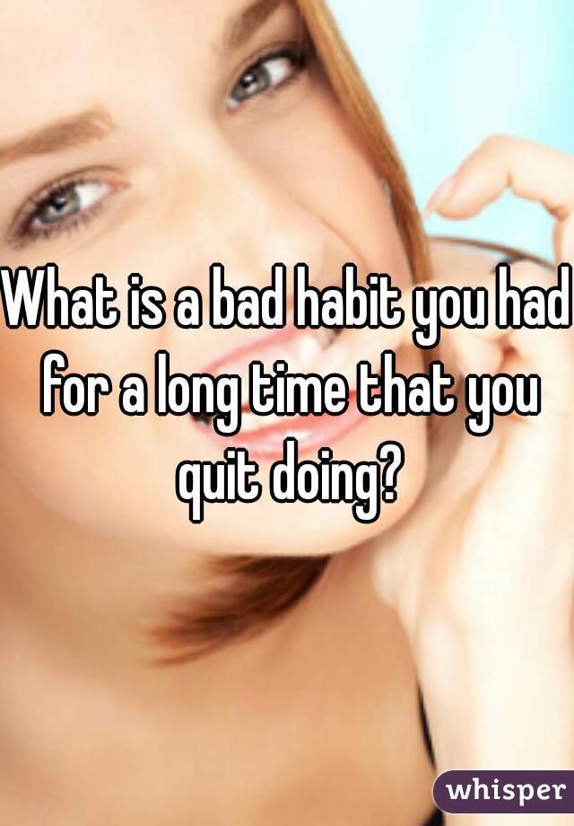 What is a bad habit you had for a long time that you quit doing?