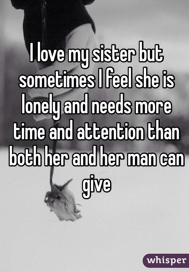 I love my sister but sometimes I feel she is lonely and needs more time and attention than both her and her man can give