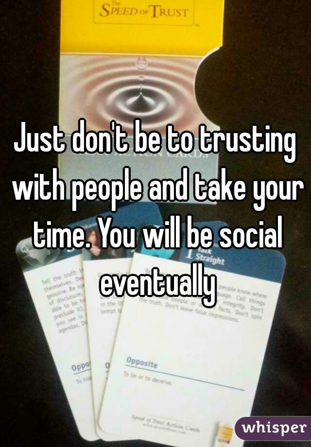 Just don't be to trusting with people and take your time. You will be social eventually