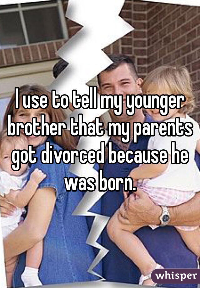 I use to tell my younger brother that my parents got divorced because he was born.