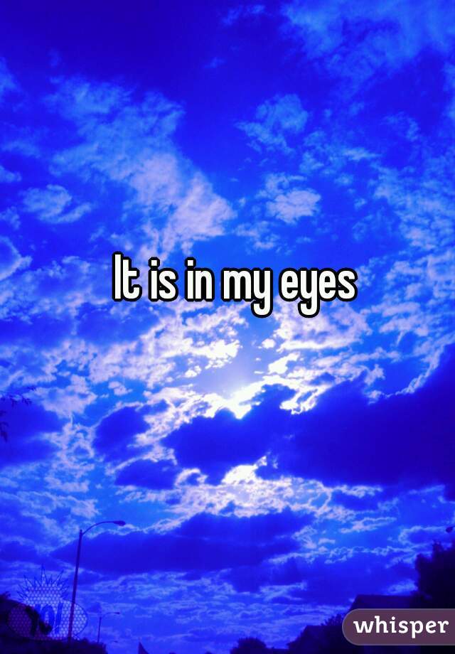 It is in my eyes