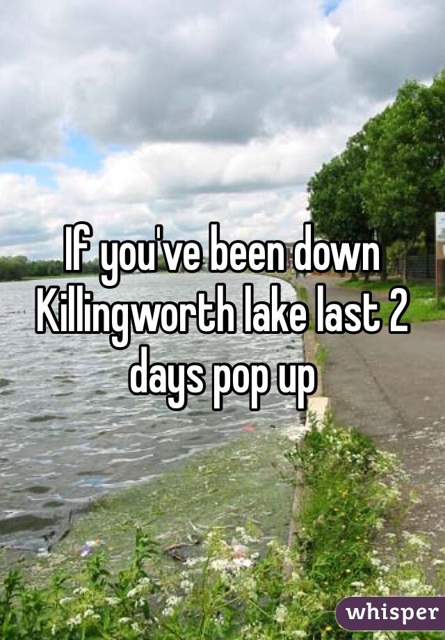 If you've been down Killingworth lake last 2 days pop up
