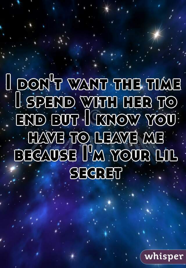 I don't want the time I spend with her to end but I know you have to leave me because I'm your lil secret