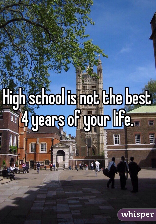 High school is not the best 4 years of your life.