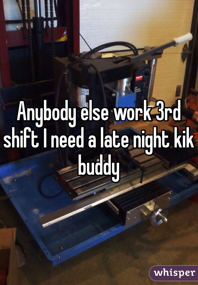 Anybody else work 3rd shift I need a late night kik buddy