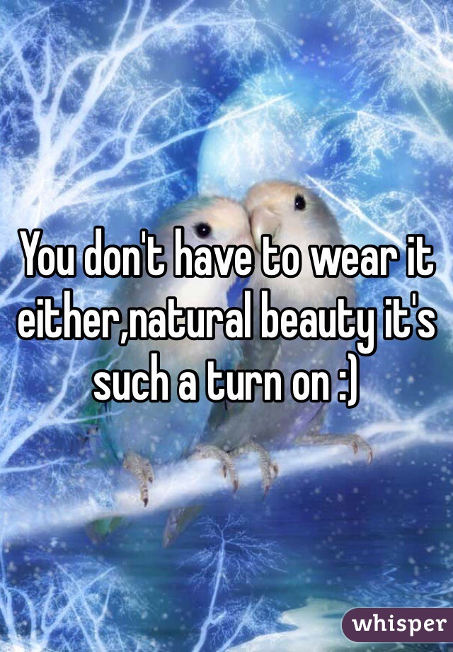 You don't have to wear it either,natural beauty it's such a turn on :)