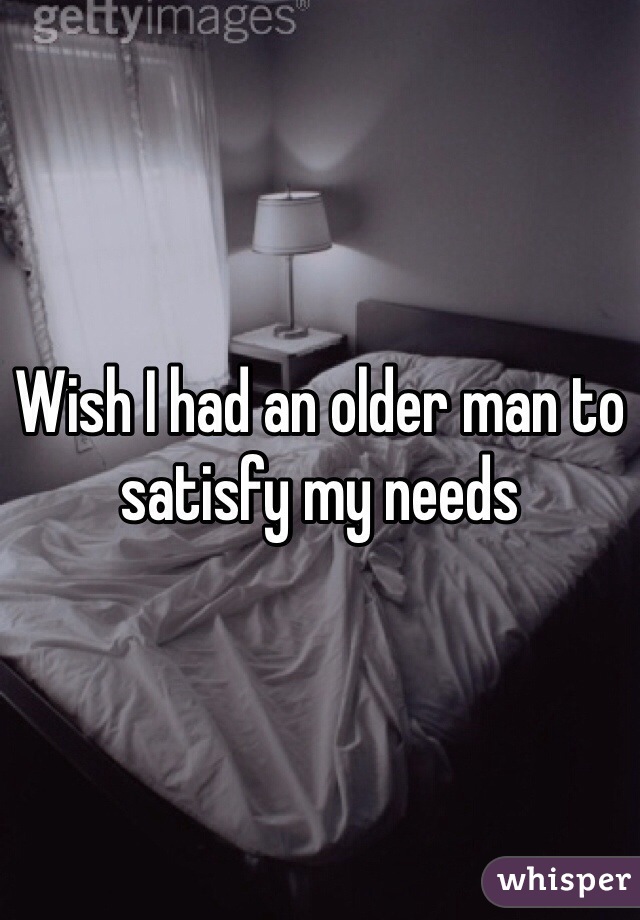 Wish I had an older man to satisfy my needs 
