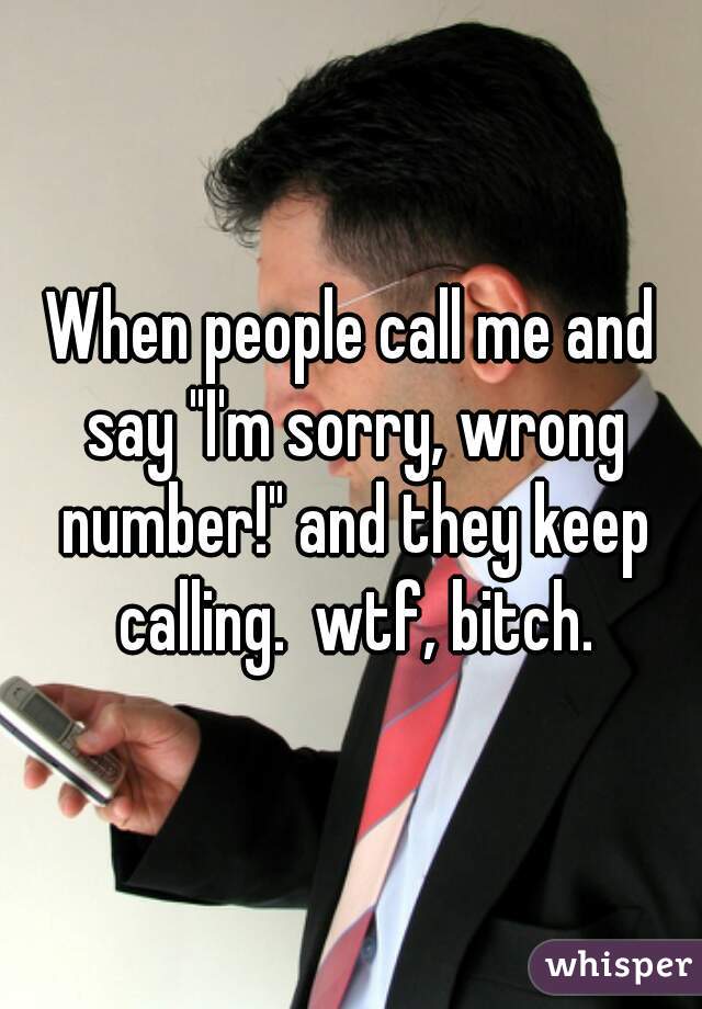 When people call me and say "I'm sorry, wrong number!" and they keep calling.  wtf, bitch.