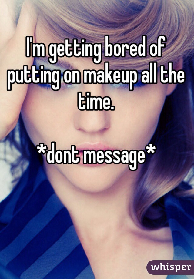 I'm getting bored of putting on makeup all the time.

*dont message*