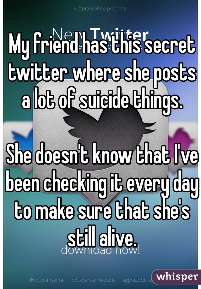 My friend has this secret twitter where she posts a lot of suicide things.

She doesn't know that I've been checking it every day to make sure that she's still alive.