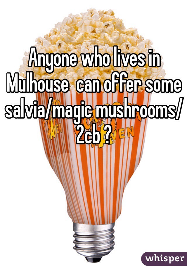 Anyone who lives in Mulhouse  can offer some salvia/magic mushrooms/ 2cb ?