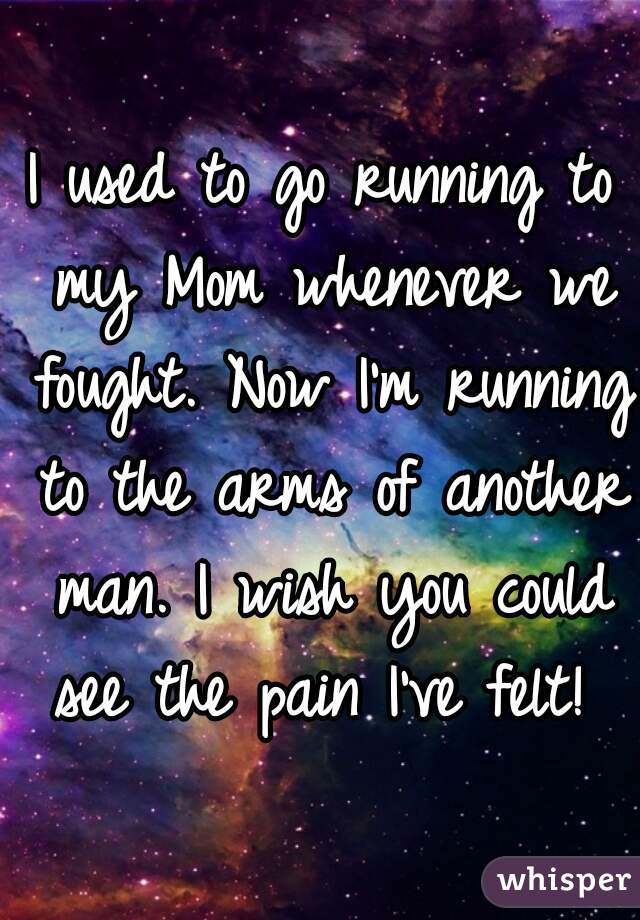 I used to go running to my Mom whenever we fought. Now I'm running to the arms of another man. I wish you could see the pain I've felt! 