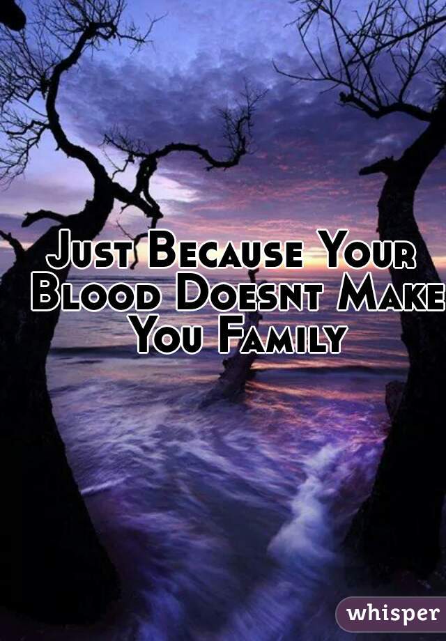 Just Because Your Blood Doesnt Make You Family