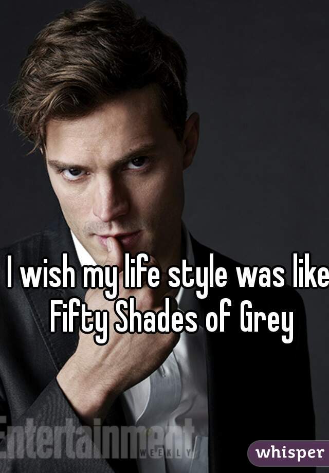 I wish my life style was like Fifty Shades of Grey
