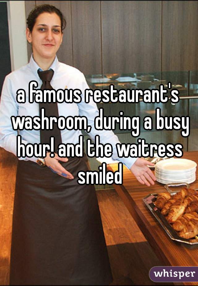 a famous restaurant's washroom, during a busy hour! and the waitress smiled