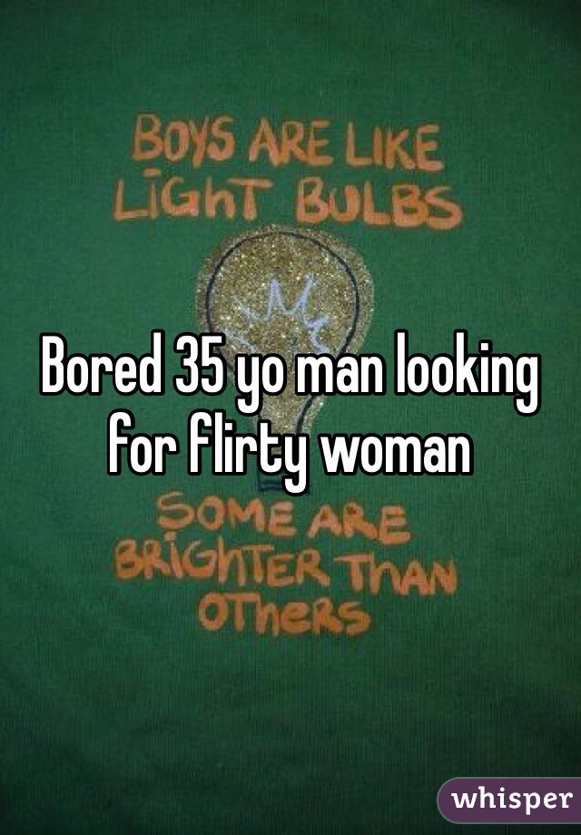 Bored 35 yo man looking for flirty woman 