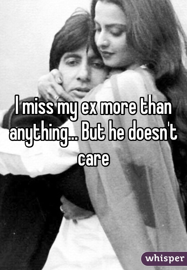I miss my ex more than anything... But he doesn't care
