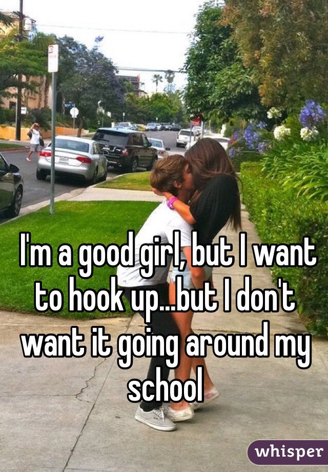  I'm a good girl, but I want to hook up...but I don't want it going around my school 