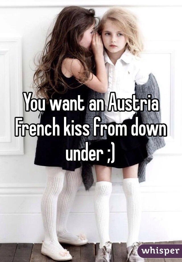 You want an Austria French kiss from down under ;)